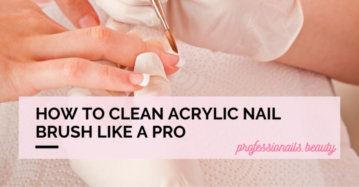 How to Clean Acrylic Nail Brushes: Best Practices for Long-Lasting Use